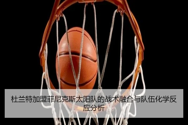 杜兰特加盟菲尼克斯太阳队的战术融合与队伍化学反应分析