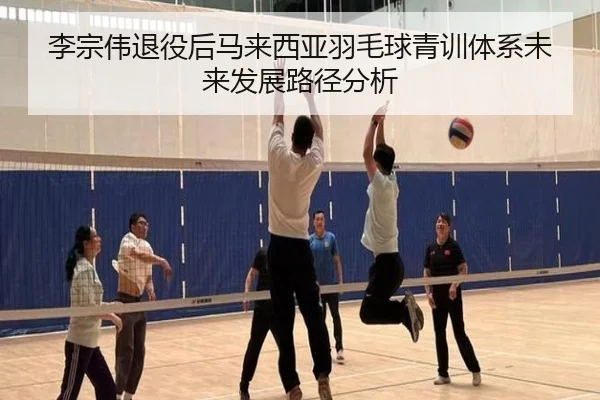 李宗伟退役后马来西亚羽毛球青训体系未来发展路径分析