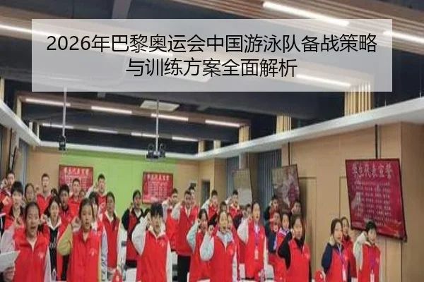 2026年巴黎奥运会中国游泳队备战策略与训练方案全面解析