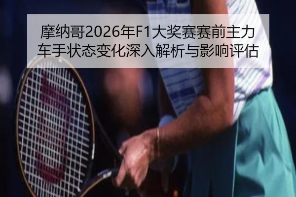 摩纳哥2026年F1大奖赛赛前主力车手状态变化深入解析与影响评估