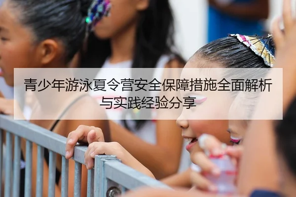 青少年游泳夏令营安全保障措施全面解析与实践经验分享